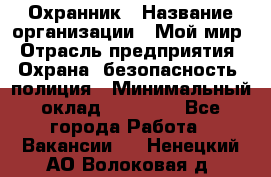 Охранник › Название организации ­ Мой мир › Отрасль предприятия ­ Охрана, безопасность, полиция › Минимальный оклад ­ 40 000 - Все города Работа » Вакансии   . Ненецкий АО,Волоковая д.